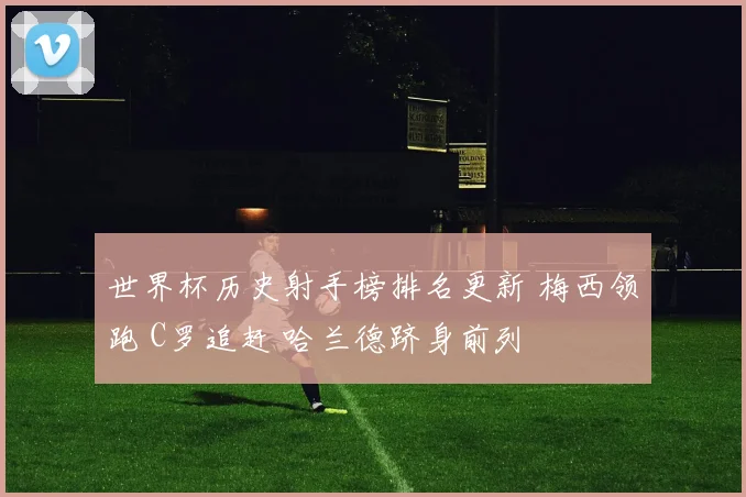 世界杯历史射手榜排名更新 梅西领跑 C罗追赶 哈兰德跻身前列