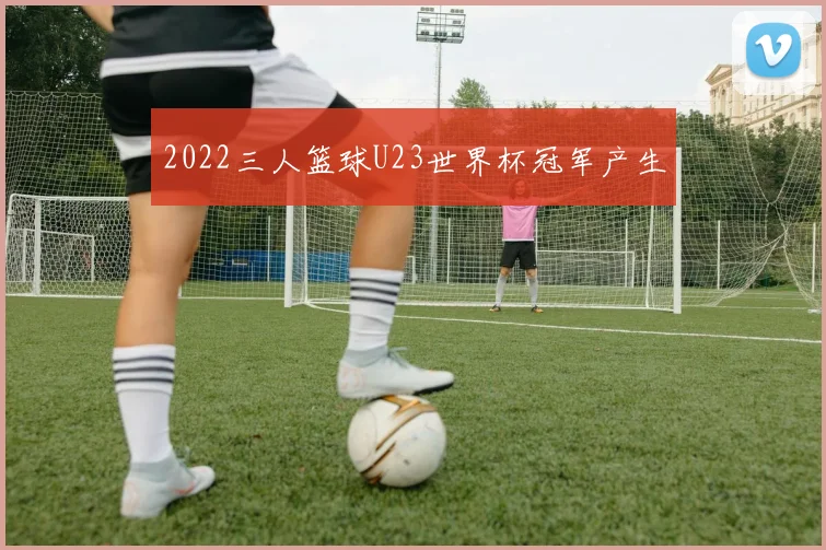 2022三人篮球U23世界杯冠军产生