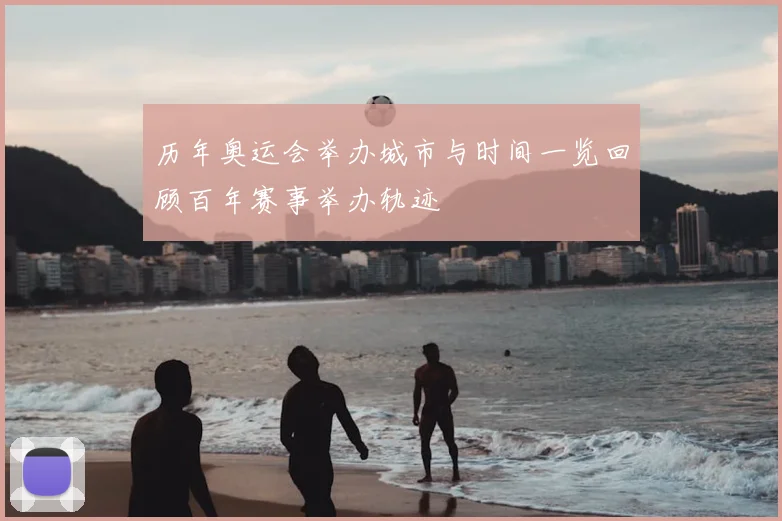 历年奥运会举办城市与时间一览回顾百年赛事举办轨迹