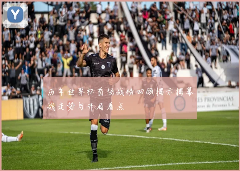 历年世界杯首场战绩回顾揭示揭幕战走势与开局看点