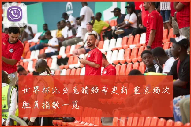 世界杯比分竞猜赔率更新 重点场次胜负指数一览