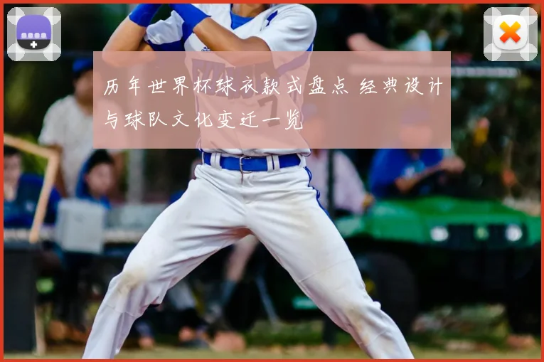 历年世界杯球衣款式盘点 经典设计与球队文化变迁一览