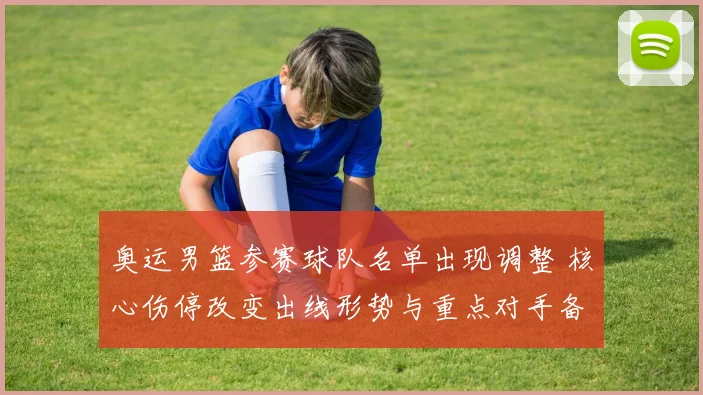 奥运男篮参赛球队名单出现调整 核心伤停改变出线形势与重点对手备战