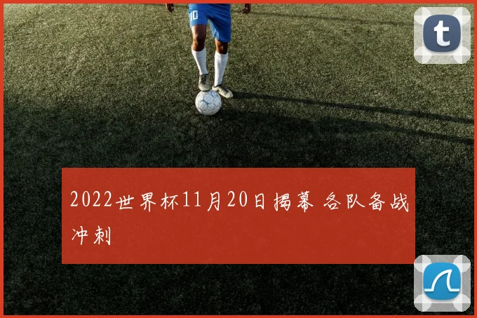 2022世界杯11月20日揭幕 各队备战冲刺