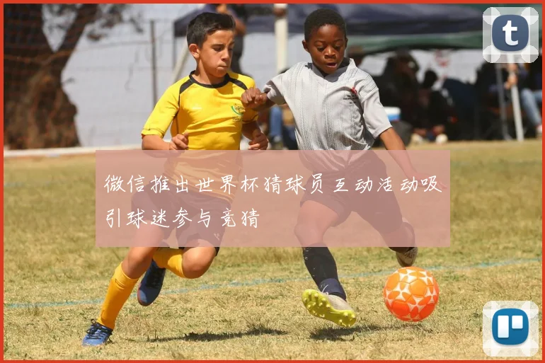 微信推出世界杯猜球员互动活动吸引球迷参与竞猜