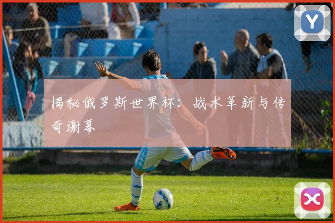 揭秘俄罗斯世界杯:战术革新与传奇谢幕