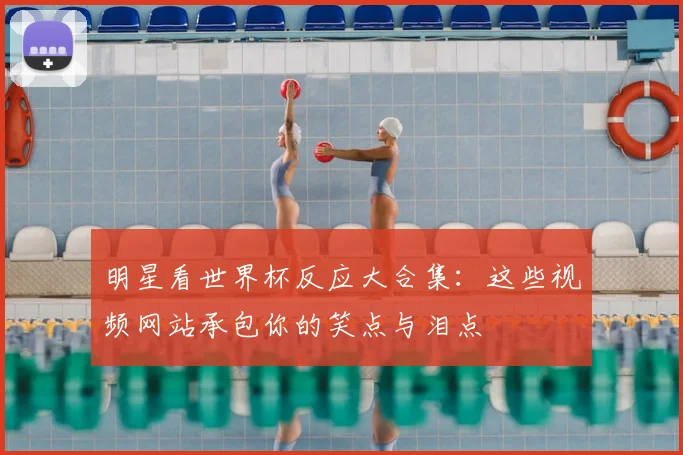 明星看世界杯反应大合集：这些视频网站承包你的笑点与泪点