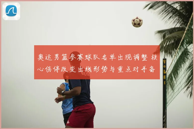 奥运男篮参赛球队名单出现调整 核心伤停改变出线形势与重点对手备战