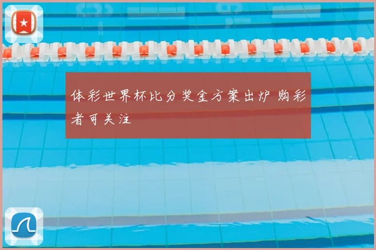体彩世界杯比分奖金方案出炉 购彩者可关注