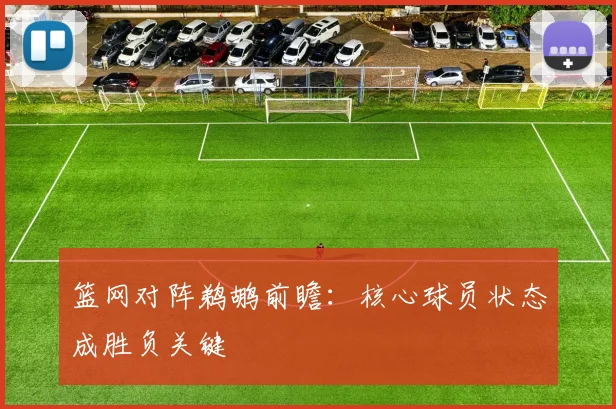 篮网对阵鹈鹕前瞻：核心球员状态成胜负关键