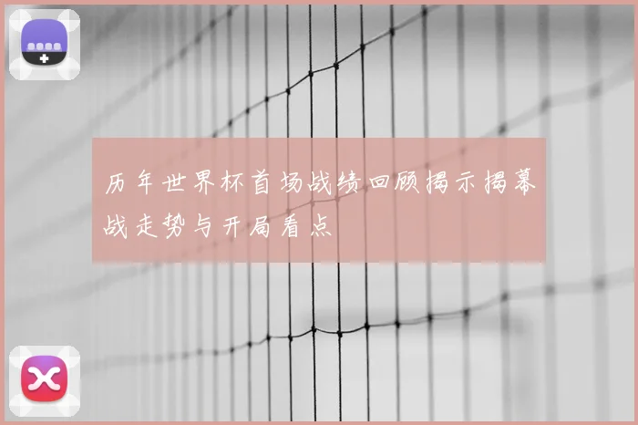 历年世界杯首场战绩回顾揭示揭幕战走势与开局看点