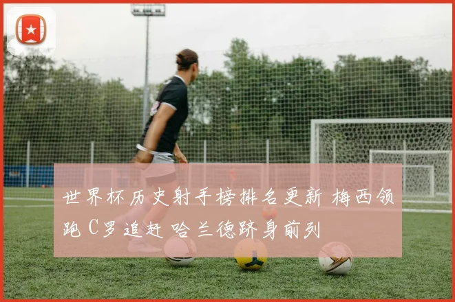 世界杯历史射手榜排名更新 梅西领跑 C罗追赶 哈兰德跻身前列