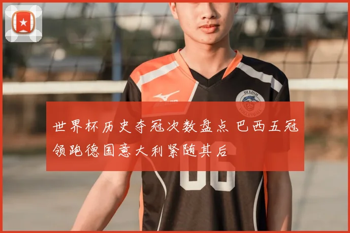 世界杯历史夺冠次数盘点 巴西五冠领跑德国意大利紧随其后