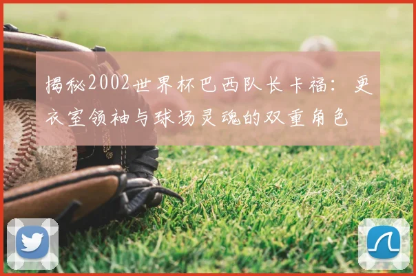 揭秘2002世界杯巴西队长卡福：更衣室领袖与球场灵魂的双重角色