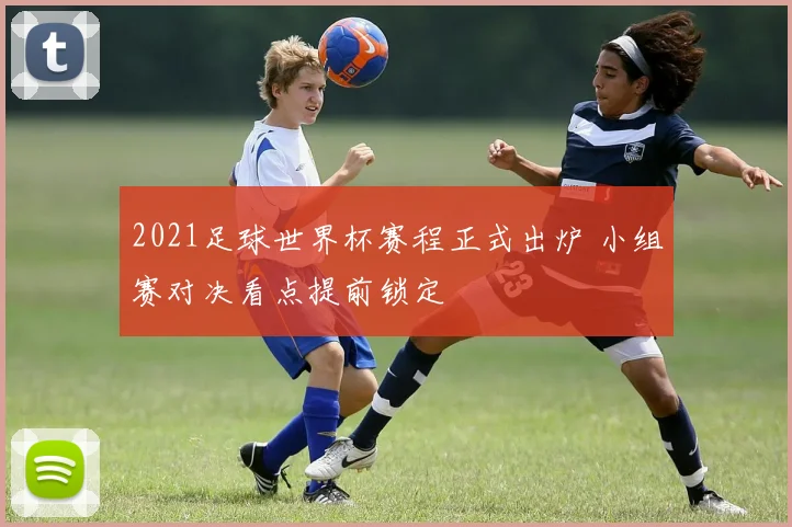 2021足球世界杯赛程正式出炉 小组赛对决看点提前锁定