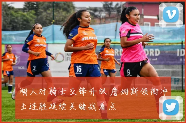 湖人对骑士交锋升级 詹姆斯领衔冲击连胜延续关键战看点