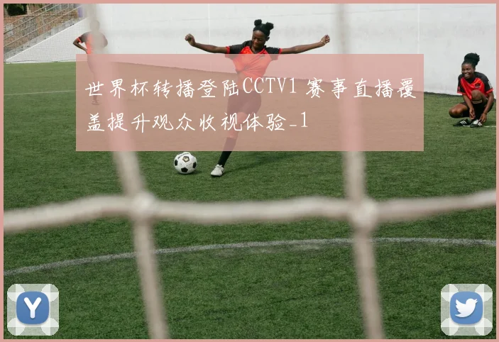 世界杯转播登陆CCTV1 赛事直播覆盖提升观众收视体验_1