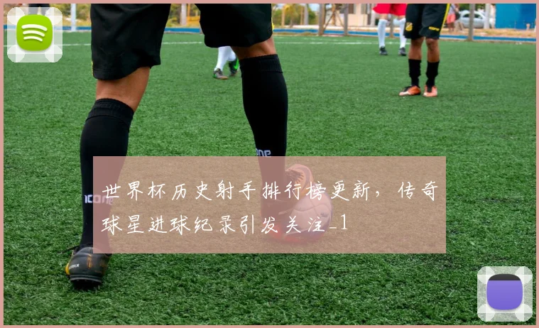 世界杯历史射手排行榜更新,传奇球星进球纪录引发关注_1