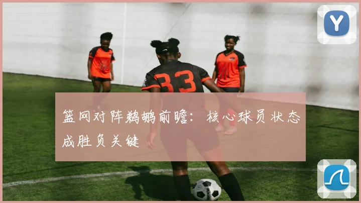 篮网对阵鹈鹕前瞻:核心球员状态成胜负关键