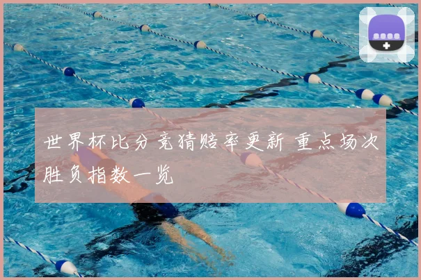 世界杯比分竞猜赔率更新 重点场次胜负指数一览